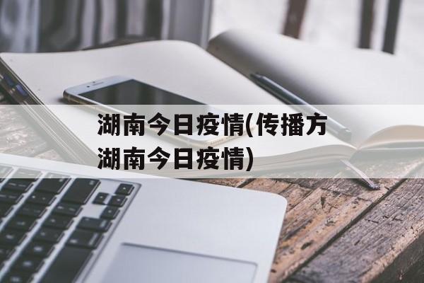 湖南今日疫情(传播方湖南今日疫情)