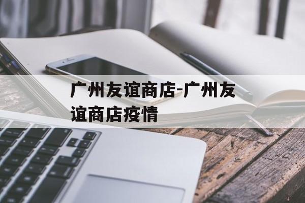 广州友谊商店-广州友谊商店疫情